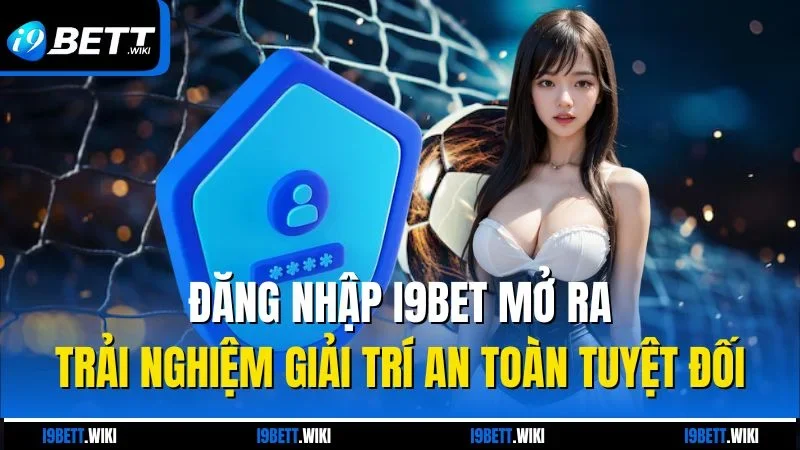 Đăng nhập I9bet mở ra trải nghiệm giải trí an toàn tuyệt đối