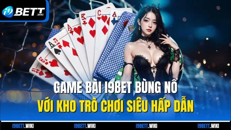 Game bài i9bet bùng nổ với kho trò chơi siêu hấp dẫn