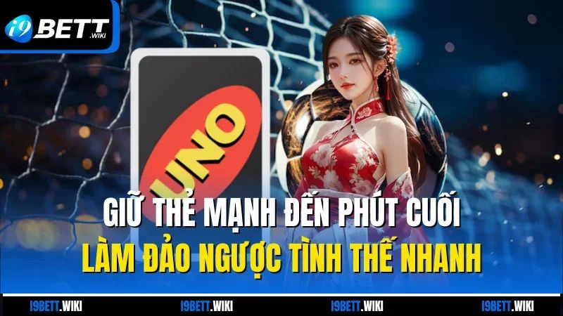 Giữ thẻ mạnh đến phút cuối làm đảo ngược tình thế nhanh