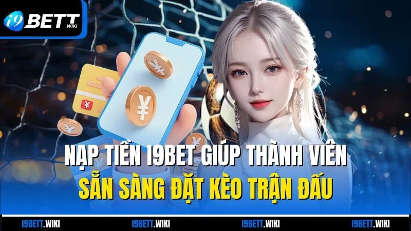 Nạp tiền I9bet giúp thành viên sẵn sàng đặt kèo trận đấu