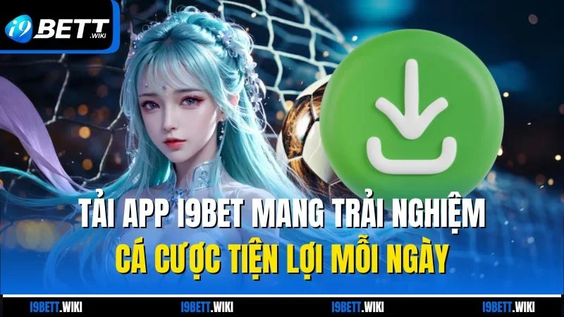 Tải app I9bet mang trải nghiệm cá cược tiện lợi mỗi ngày