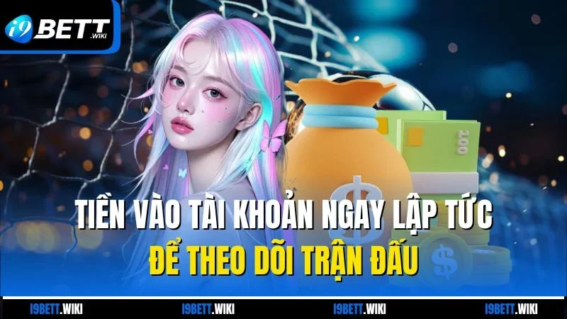 Tiền vào tài khoản ngay lập tức để theo dõi trận đấu